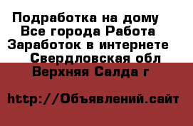 Подработка на дому  - Все города Работа » Заработок в интернете   . Свердловская обл.,Верхняя Салда г.